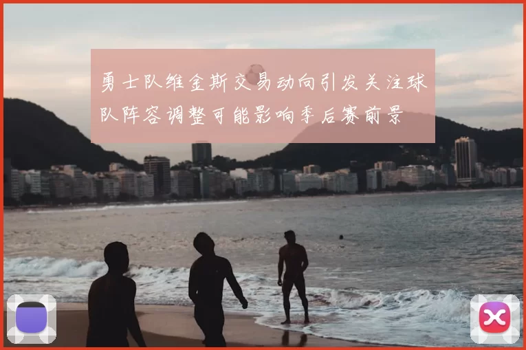 勇士队维金斯交易动向引发关注球队阵容调整可能影响季后赛前景