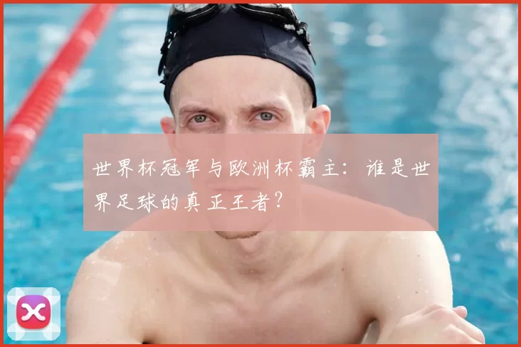 世界杯冠军与欧洲杯霸主:谁是世界足球的真正王者?