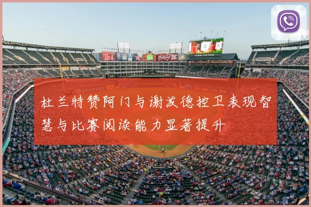杜兰特赞阿门与谢泼德控卫表现智慧与比赛阅读能力显著提升