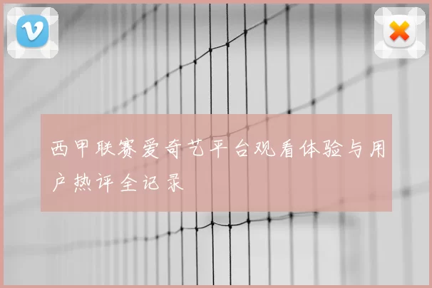 西甲联赛爱奇艺平台观看体验与用户热评全记录