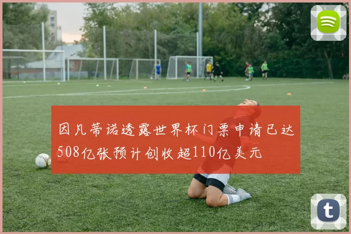 因凡蒂诺透露世界杯门票申请已达508亿张预计创收超110亿美元