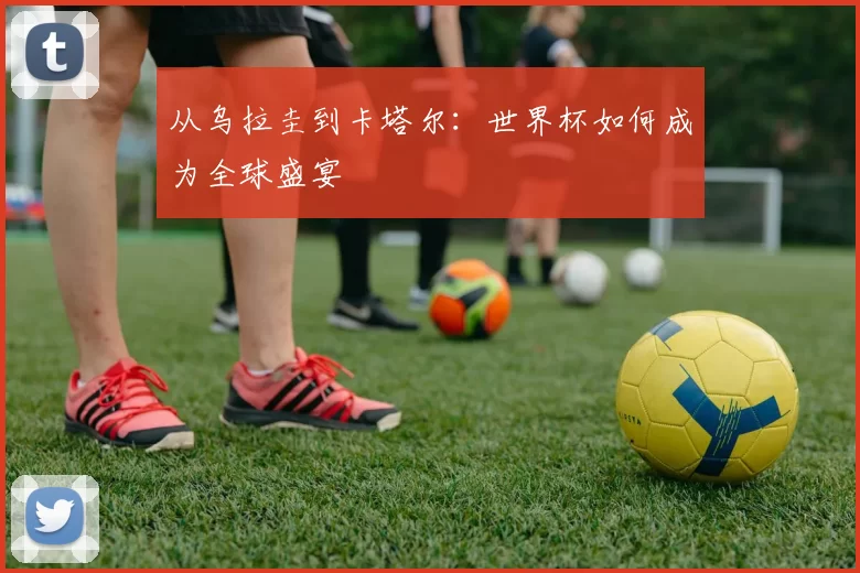 从乌拉圭到卡塔尔:世界杯如何成为全球盛宴