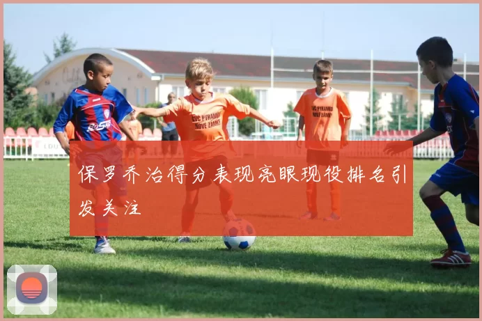 保罗乔治得分表现亮眼现役排名引发关注