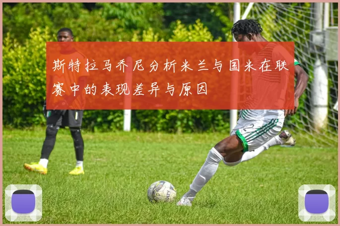 斯特拉马乔尼分析米兰与国米在联赛中的表现差异与原因