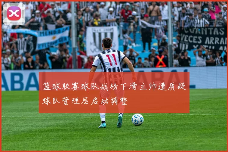 篮球联赛球队战绩下滑主帅遭质疑球队管理层启动调整