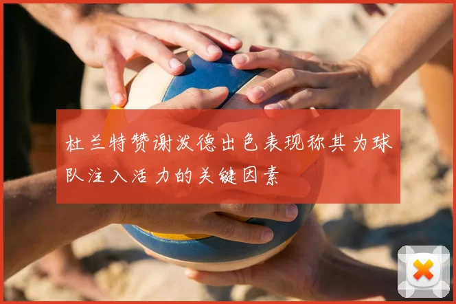 杜兰特赞谢泼德出色表现称其为球队注入活力的关键因素