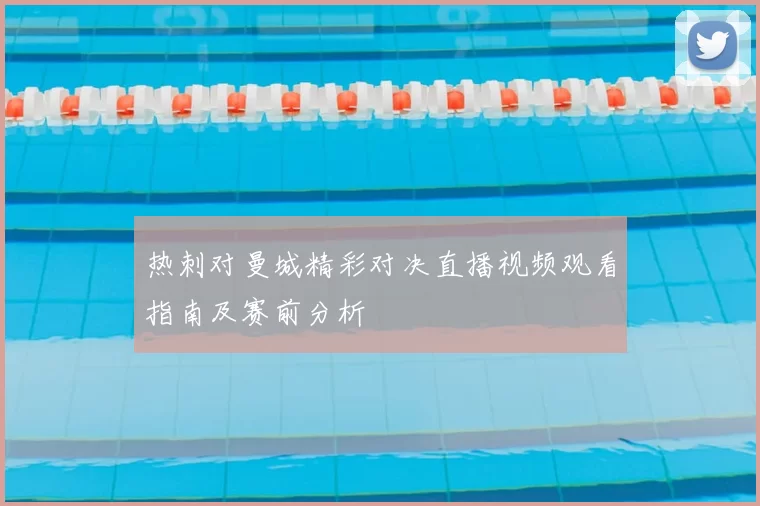 热刺对曼城精彩对决直播视频观看指南及赛前分析