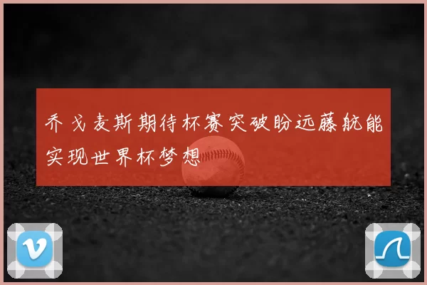 乔戈麦斯期待杯赛突破盼远藤航能实现世界杯梦想