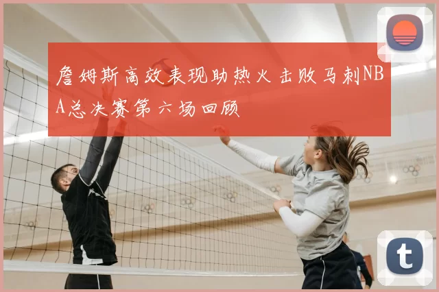 詹姆斯高效表现助热火击败马刺NBA总决赛第六场回顾