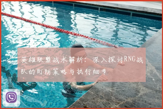 英雄联盟战术解析:深入探讨RNG战队的盯防策略与执行细节