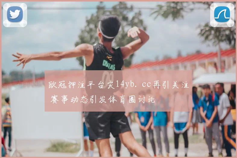 欧冠押注平台灾14yb. cc再引关注 赛事动态引发体育圈讨论
