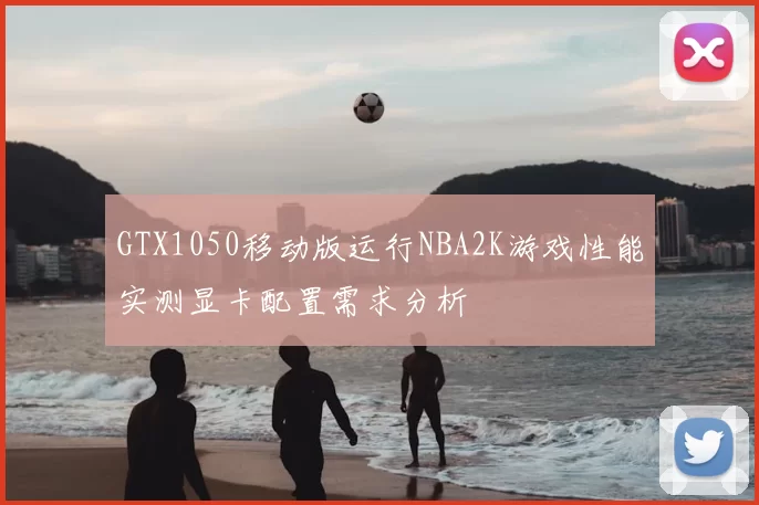 GTX1050移动版运行NBA2K游戏性能实测显卡配置需求分析