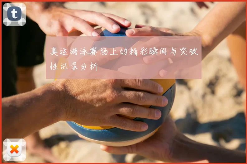 奥运游泳赛场上的精彩瞬间与突破性记录分析