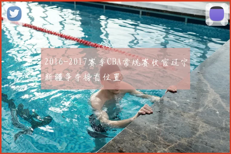 2016-2017赛季CBA常规赛收官辽宁新疆争夺榜首位置