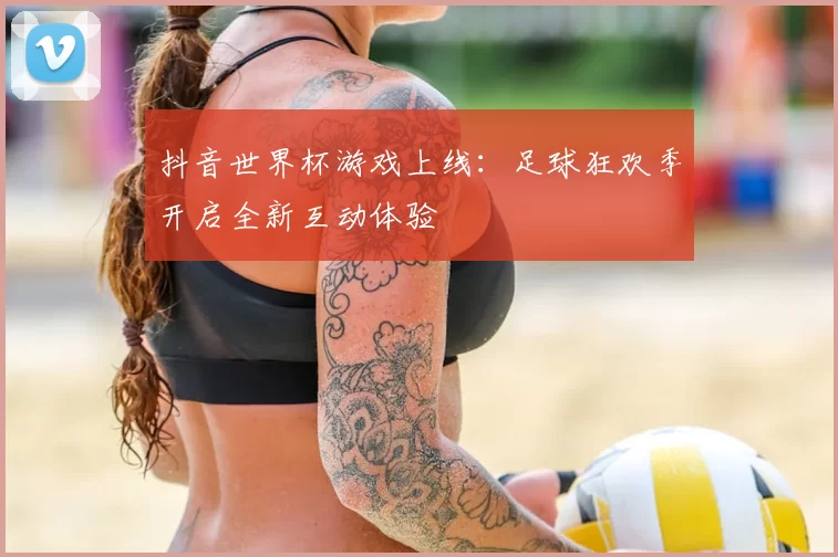 抖音世界杯游戏上线：足球狂欢季开启全新互动体验