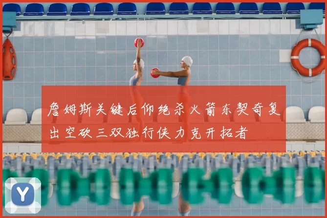 詹姆斯关键后仰绝杀火箭东契奇复出空砍三双独行侠力克开拓者