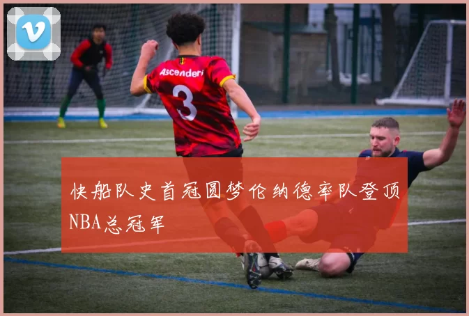 快船队史首冠圆梦伦纳德率队登顶NBA总冠军