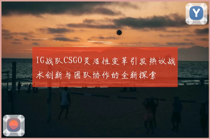 IG战队CSGO灵活性变革引发热议战术创新与团队协作的全新探索