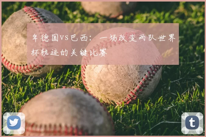 年德国vs巴西:一场改变两队世界杯轨迹的关键比赛
