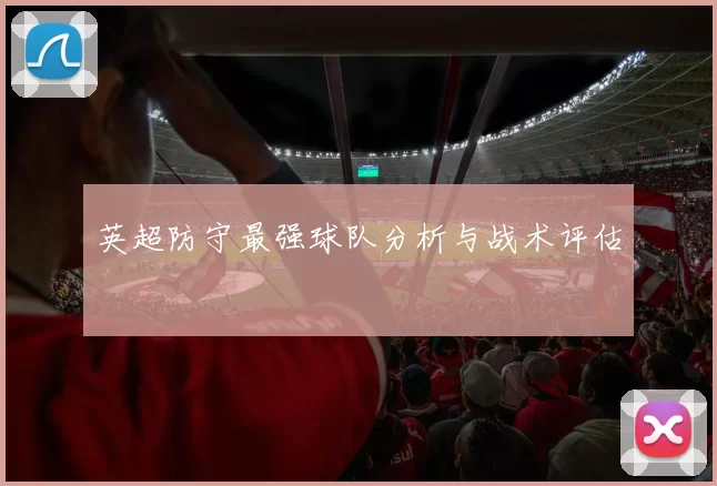 英超防守最强球队分析与战术评估
