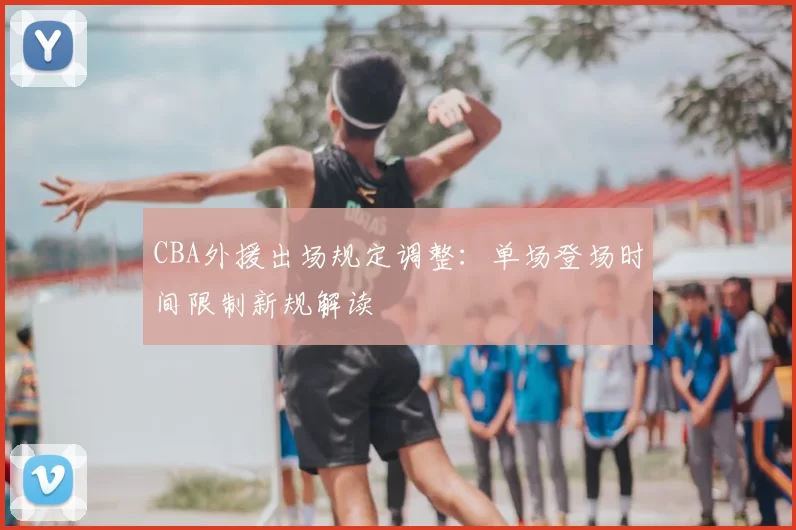 CBA外援出场规定调整：单场登场时间限制新规解读