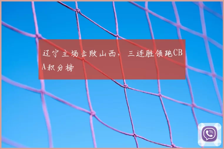 辽宁主场击败山西，三连胜领跑CBA积分榜