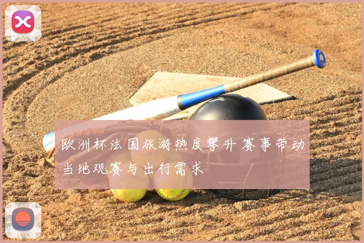 欧洲杯法国旅游热度攀升 赛事带动当地观赛与出行需求