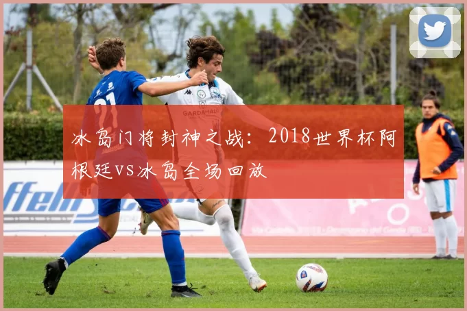 冰岛门将封神之战:2018世界杯阿根廷vs冰岛全场回放