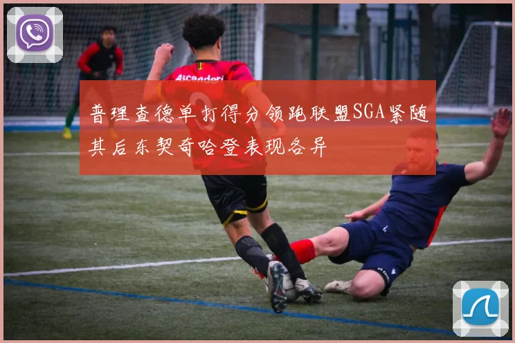 普理查德单打得分领跑联盟SGA紧随其后东契奇哈登表现各异
