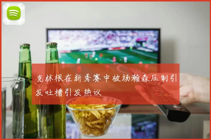 克林根在新秀赛中被杨瀚森压制引发吐槽引发热议