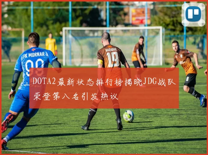 DOTA2最新状态排行榜揭晓JDG战队荣登第八名引发热议