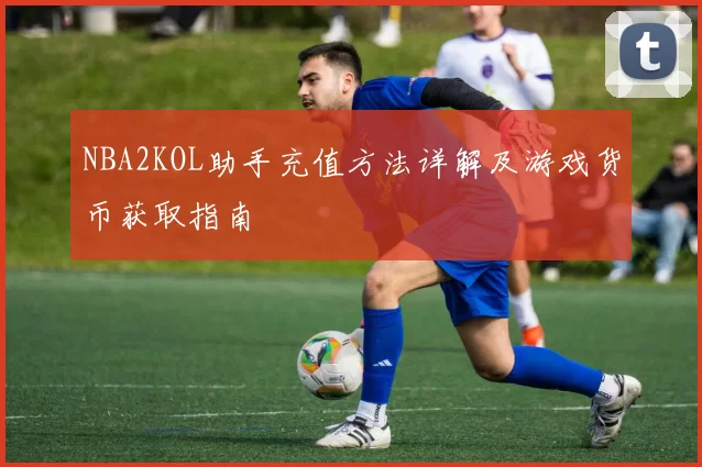 NBA2KOL助手充值方法详解及游戏货币获取指南