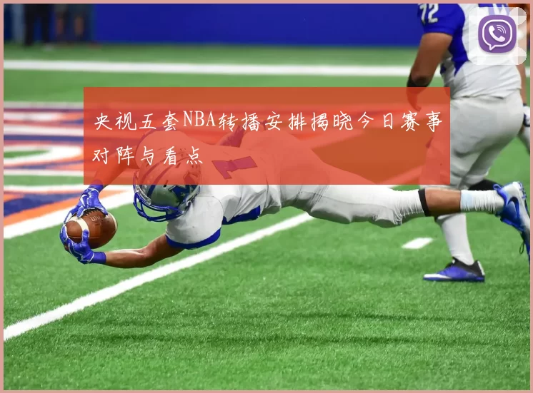 央视五套NBA转播安排揭晓今日赛事对阵与看点