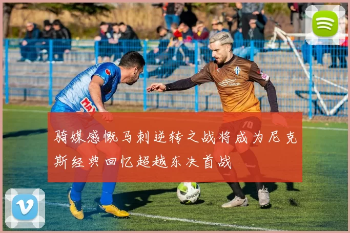 骑媒感慨马刺逆转之战将成为尼克斯经典回忆超越东决首战