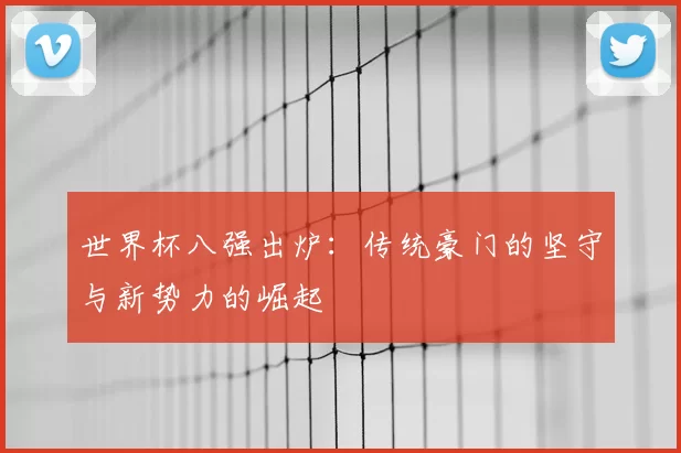 世界杯八强出炉：传统豪门的坚守与新势力的崛起