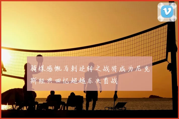 骑媒感慨马刺逆转之战将成为尼克斯经典回忆超越东决首战
