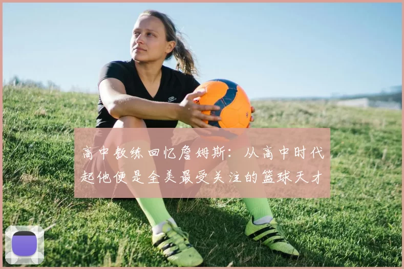 高中教练回忆詹姆斯:从高中时代起他便是全美最受关注的篮球天才