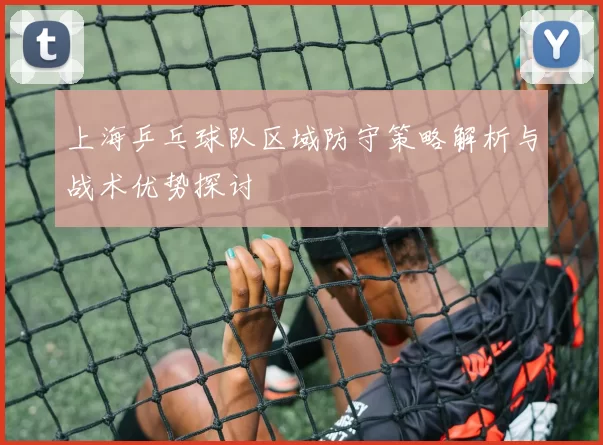 上海乒乓球队区域防守策略解析与战术优势探讨