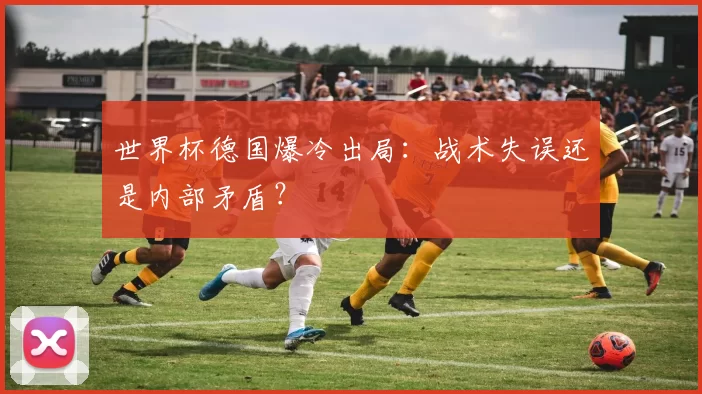 世界杯德国爆冷出局：战术失误还是内部矛盾？
