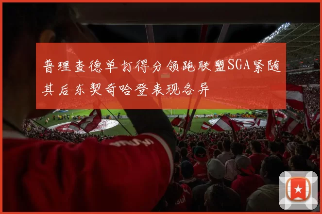 普理查德单打得分领跑联盟SGA紧随其后东契奇哈登表现各异