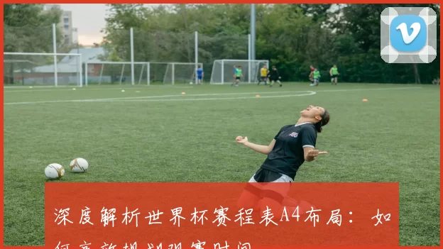深度解析世界杯赛程表A4布局:如何高效规划观赛时间