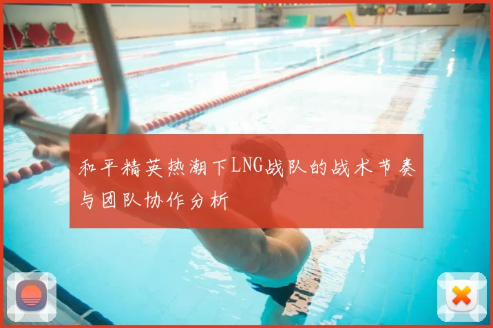 和平精英热潮下LNG战队的战术节奏与团队协作分析