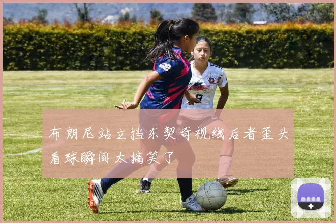 布朗尼站立挡东契奇视线后者歪头看球瞬间太搞笑了