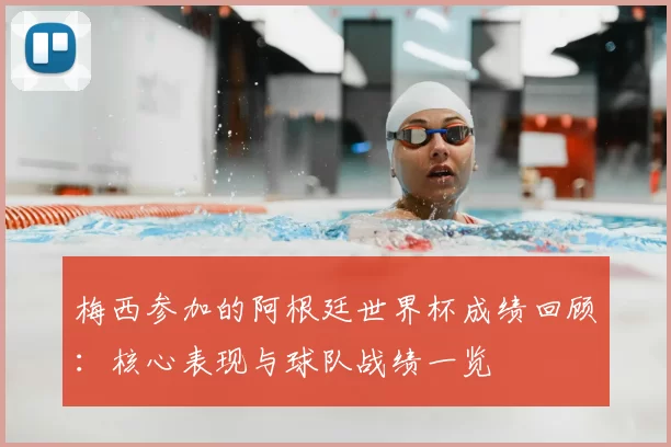 梅西参加的阿根廷世界杯成绩回顾:核心表现与球队战绩一览
