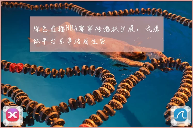 绿色直播NBA赛事转播权扩展,流媒体平台竞争格局生变