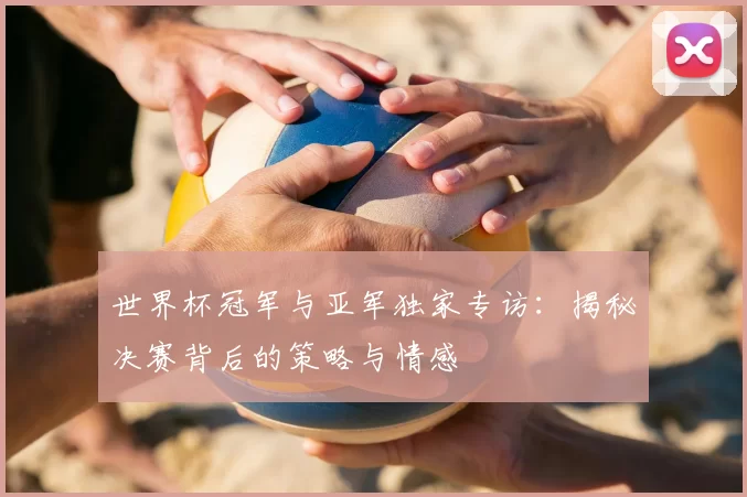 世界杯冠军与亚军独家专访:揭秘决赛背后的策略与情感