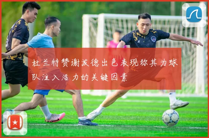 杜兰特赞谢泼德出色表现称其为球队注入活力的关键因素